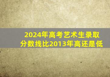 2024年高考艺术生录取分数线比2013年高还是低