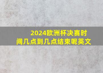 2024欧洲杯决赛时间几点到几点结束呢英文