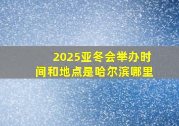 2025亚冬会举办时间和地点是哈尔滨哪里