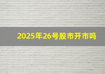 2025年26号股市开市吗