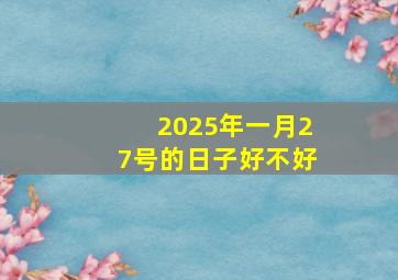 2025年一月27号的日子好不好