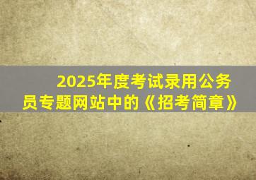 2025年度考试录用公务员专题网站中的《招考简章》