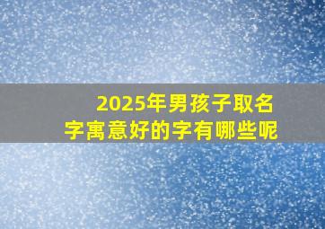 2025年男孩子取名字寓意好的字有哪些呢