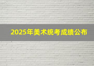 2025年美术统考成绩公布