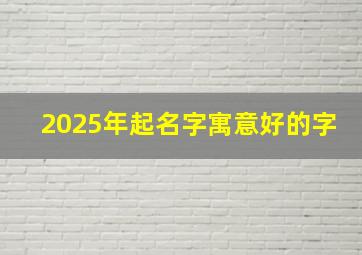 2025年起名字寓意好的字