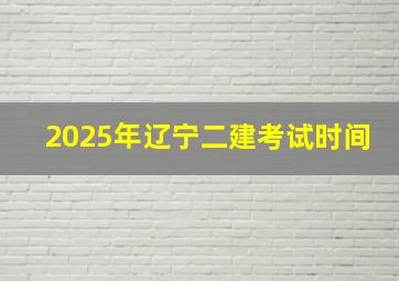 2025年辽宁二建考试时间