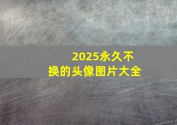 2025永久不换的头像图片大全