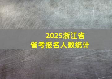 2025浙江省省考报名人数统计