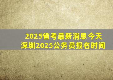 2025省考最新消息今天深圳2025公务员报名时间