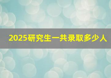 2025研究生一共录取多少人