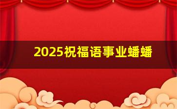 2025祝福语事业蟠蟠