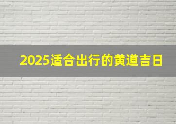 2025适合出行的黄道吉日