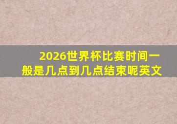 2026世界杯比赛时间一般是几点到几点结束呢英文