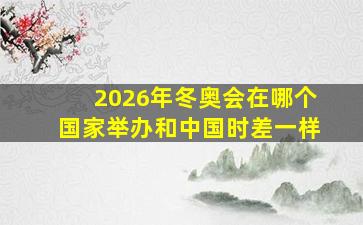 2026年冬奥会在哪个国家举办和中国时差一样