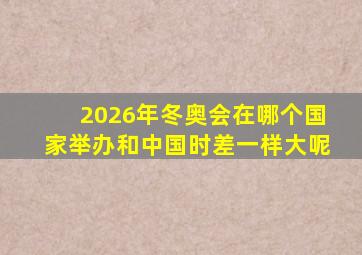 2026年冬奥会在哪个国家举办和中国时差一样大呢