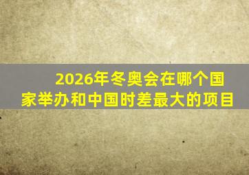 2026年冬奥会在哪个国家举办和中国时差最大的项目