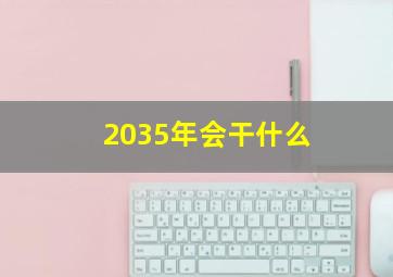 2035年会干什么