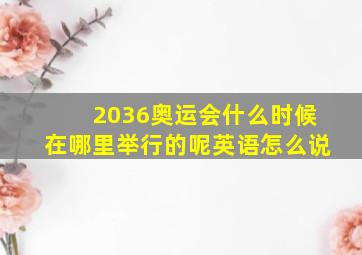 2036奥运会什么时候在哪里举行的呢英语怎么说