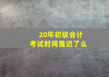 20年初级会计考试时间推迟了么