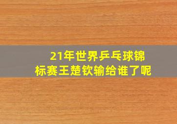 21年世界乒乓球锦标赛王楚钦输给谁了呢