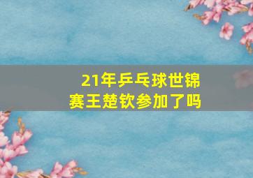 21年乒乓球世锦赛王楚钦参加了吗