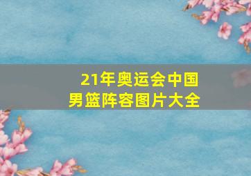 21年奥运会中国男篮阵容图片大全