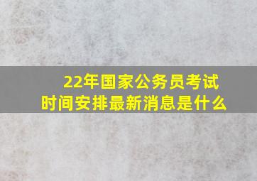 22年国家公务员考试时间安排最新消息是什么