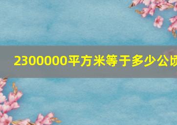 2300000平方米等于多少公顷