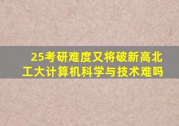 25考研难度又将破新高北工大计算机科学与技术难吗