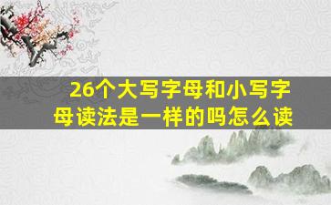 26个大写字母和小写字母读法是一样的吗怎么读