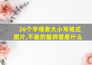 26个字母表大小写格式图片,不能的能拼音是什么