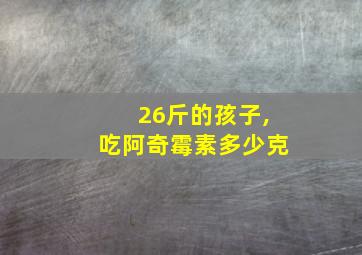 26斤的孩子,吃阿奇霉素多少克