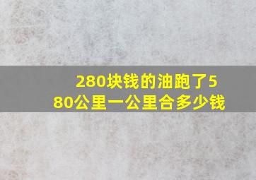 280块钱的油跑了580公里一公里合多少钱