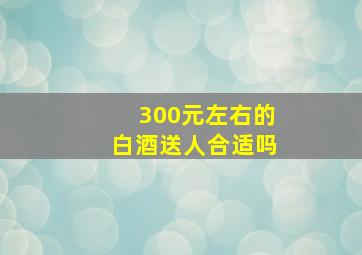 300元左右的白酒送人合适吗