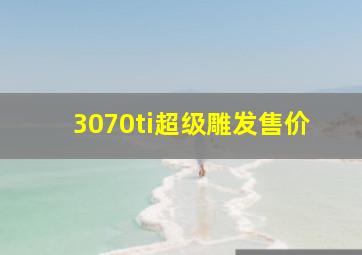 3070ti超级雕发售价