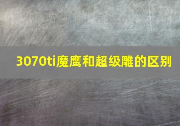 3070ti魔鹰和超级雕的区别