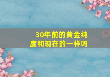 30年前的黄金纯度和现在的一样吗