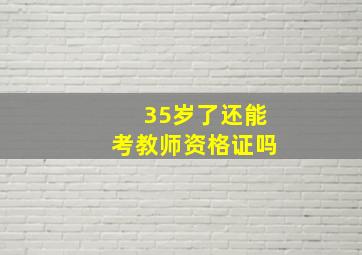 35岁了还能考教师资格证吗