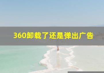 360卸载了还是弹出广告