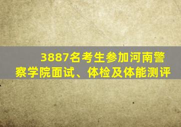 3887名考生参加河南警察学院面试、体检及体能测评