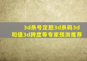 3d杀号定胆3d杀码3d和值3d跨度等专家预测推荐