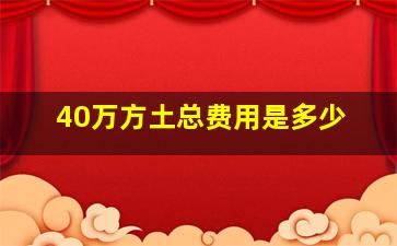 40万方土总费用是多少