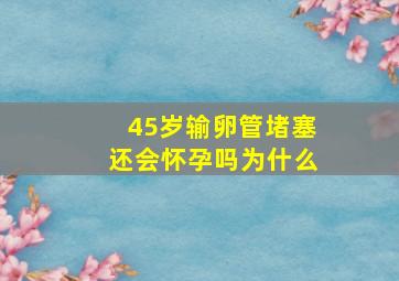 45岁输卵管堵塞还会怀孕吗为什么