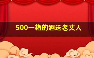 500一箱的酒送老丈人