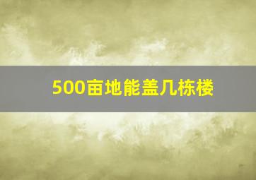 500亩地能盖几栋楼