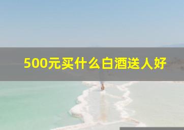 500元买什么白酒送人好