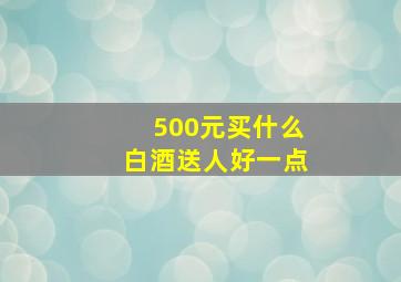 500元买什么白酒送人好一点