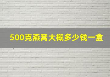 500克燕窝大概多少钱一盒