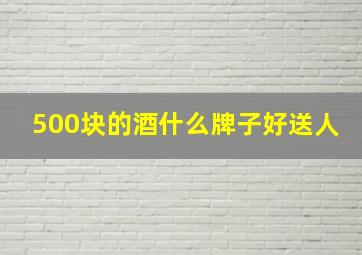 500块的酒什么牌子好送人