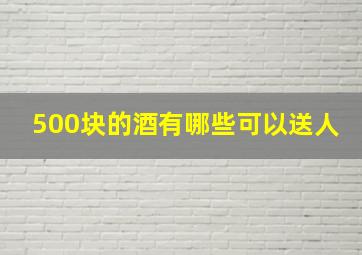 500块的酒有哪些可以送人